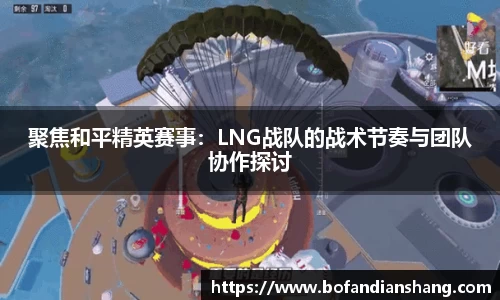 聚焦和平精英赛事：LNG战队的战术节奏与团队协作探讨